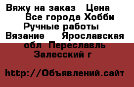 Вяжу на заказ › Цена ­ 800 - Все города Хобби. Ручные работы » Вязание   . Ярославская обл.,Переславль-Залесский г.
